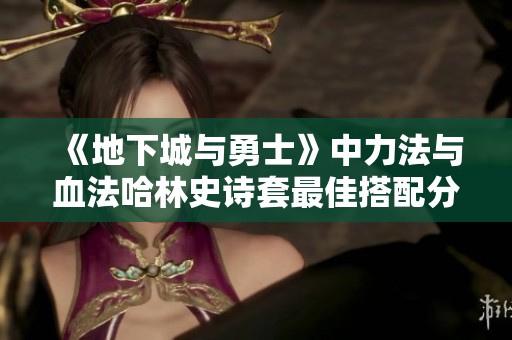 《地下城与勇士》中力法与血法哈林史诗套最佳搭配分享