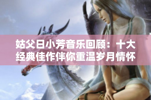 姑父日小芳音乐回顾：十大经典佳作伴你重温岁月情怀