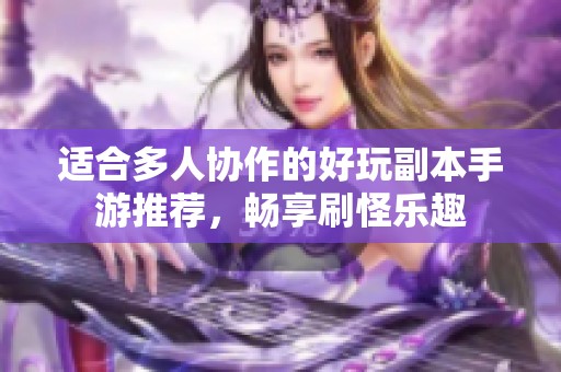 适合多人协作的好玩副本手游推荐，畅享刷怪乐趣