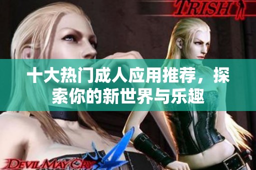 十大热门成人应用推荐，探索你的新世界与乐趣