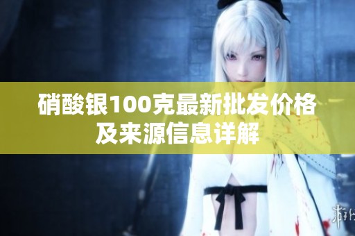 硝酸银100克最新批发价格及来源信息详解