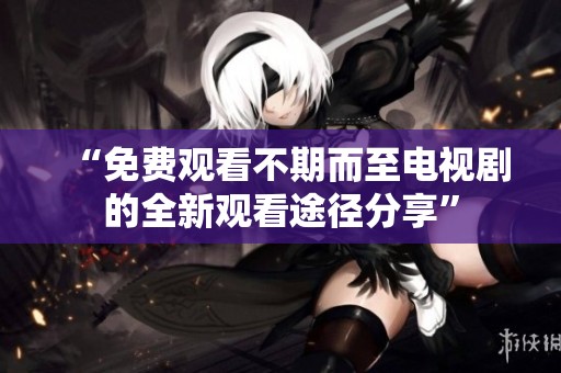 “免费观看不期而至电视剧的全新观看途径分享”