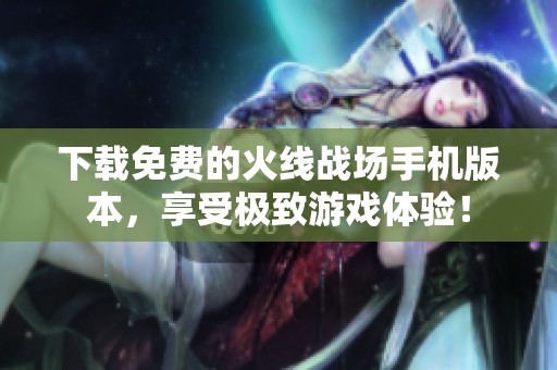 下载免费的火线战场手机版本，享受极致游戏体验！