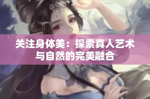 关注身体美：探索真人艺术与自然的完美融合
