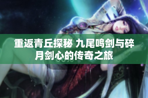 重返青丘探秘 九尾鸣剑与碎月剑心的传奇之旅