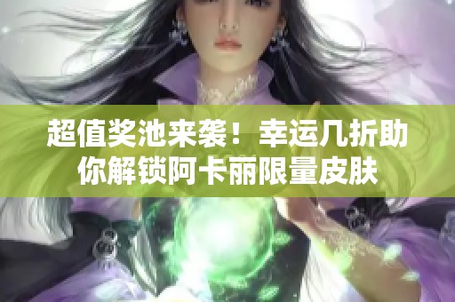 超值奖池来袭！幸运几折助你解锁阿卡丽限量皮肤