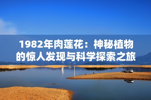 1982年肉莲花：神秘植物的惊人发现与科学探索之旅