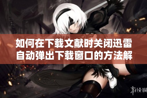如何在下载文献时关闭迅雷自动弹出下载窗口的方法解析