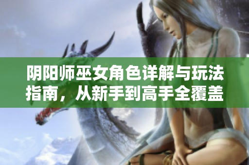 阴阳师巫女角色详解与玩法指南，从新手到高手全覆盖