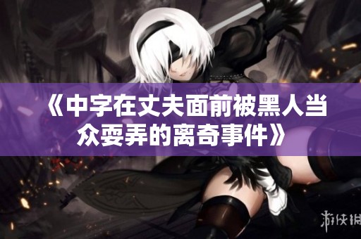 《中字在丈夫面前被黑人当众耍弄的离奇事件》