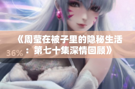 《周莹在被子里的隐秘生活：第七十集深情回顾》