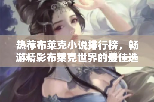 热荐布莱克小说排行榜，畅游精彩布莱克世界的最佳选择