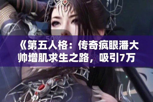 《第五人格：传奇疯眼潘大帅增肌求生之路，吸引7万粉丝的秘密》
