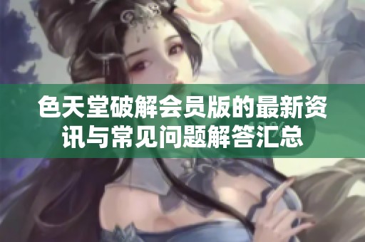 色天堂破解会员版的最新资讯与常见问题解答汇总