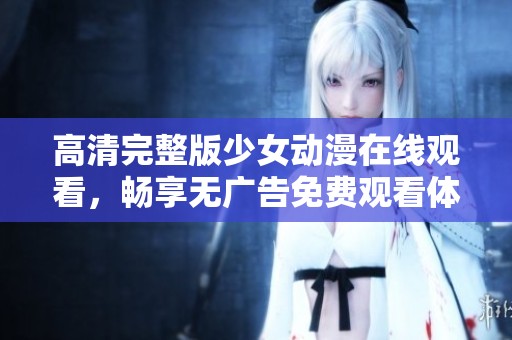 高清完整版少女动漫在线观看，畅享无广告免费观看体验