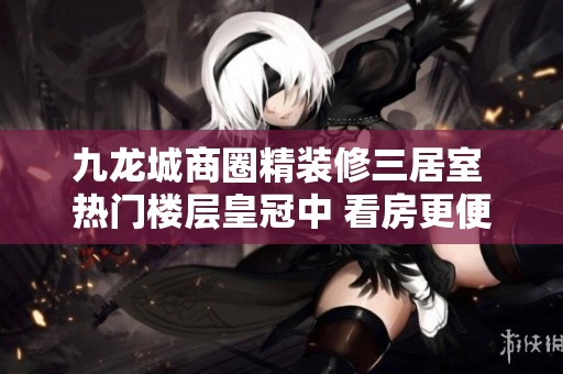 九龙城商圈精装修三居室 热门楼层皇冠中 看房更便捷 绝佳选择