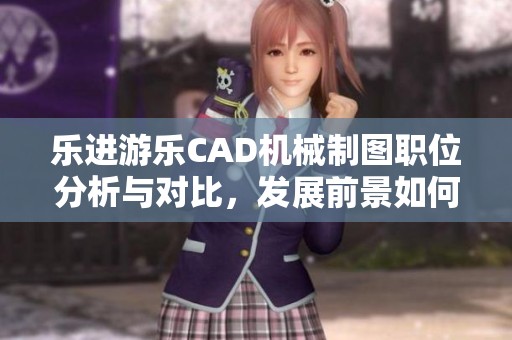 乐进游乐CAD机械制图职位分析与对比，发展前景如何