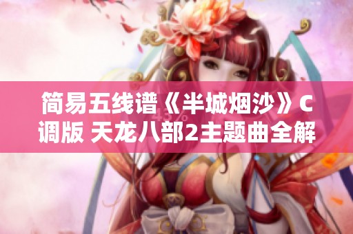 简易五线谱《半城烟沙》C调版 天龙八部2主题曲全解析