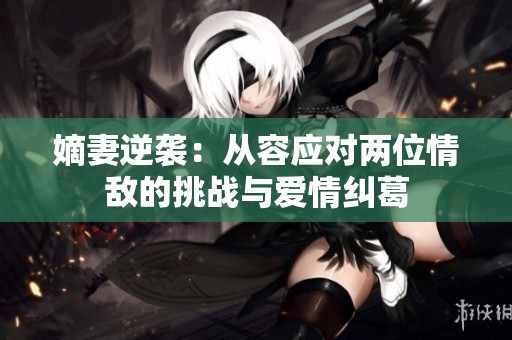 嫡妻逆袭：从容应对两位情敌的挑战与爱情纠葛