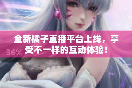 全新橘子直播平台上线，享受不一样的互动体验！