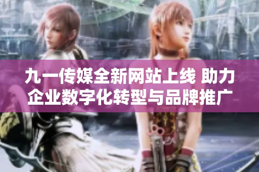 九一传媒全新网站上线 助力企业数字化转型与品牌推广