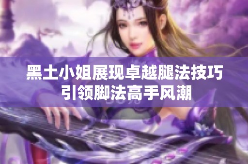 黑土小姐展现卓越腿法技巧 引领脚法高手风潮