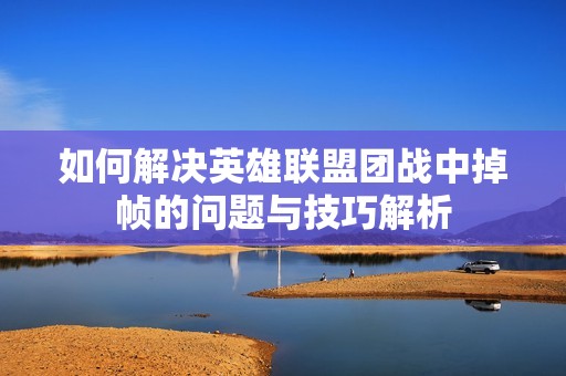 如何解决英雄联盟团战中掉帧的问题与技巧解析