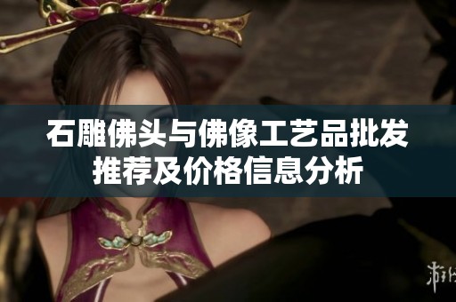 石雕佛头与佛像工艺品批发推荐及价格信息分析
