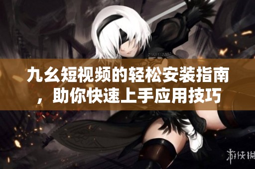 九幺短视频的轻松安装指南，助你快速上手应用技巧
