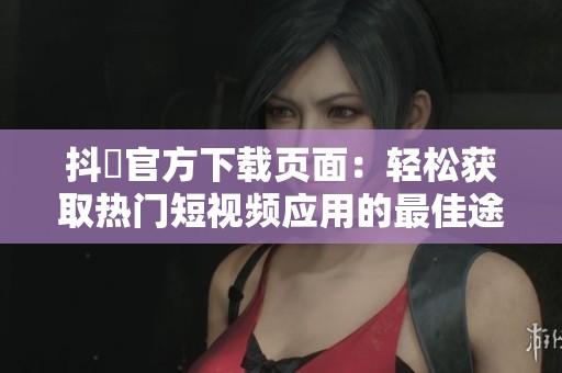 抖抈官方下载页面：轻松获取热门短视频应用的最佳途径