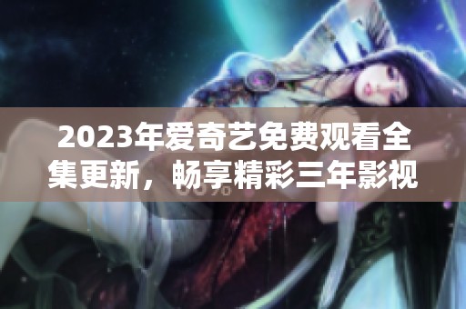2023年爱奇艺免费观看全集更新，畅享精彩三年影视盛宴