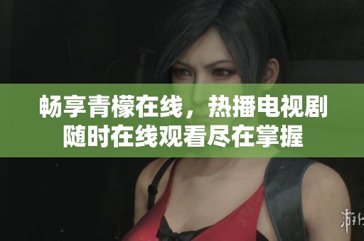 畅享青檬在线，热播电视剧随时在线观看尽在掌握
