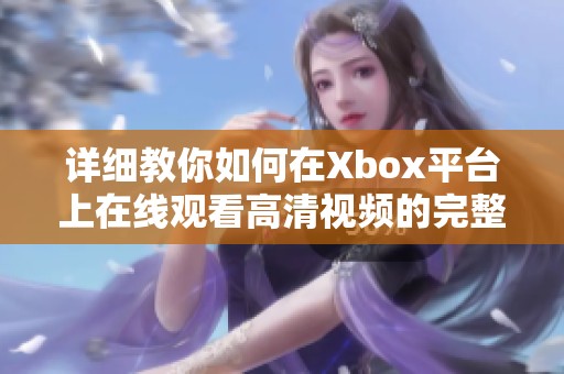 详细教你如何在Xbox平台上在线观看高清视频的完整步骤