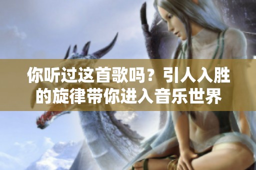 你听过这首歌吗？引人入胜的旋律带你进入音乐世界