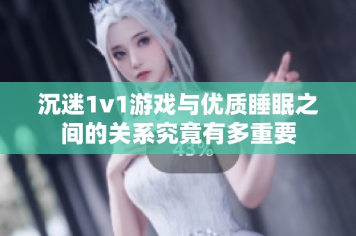 沉迷1v1游戏与优质睡眠之间的关系究竟有多重要