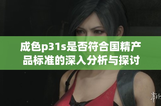成色p31s是否符合国精产品标准的深入分析与探讨