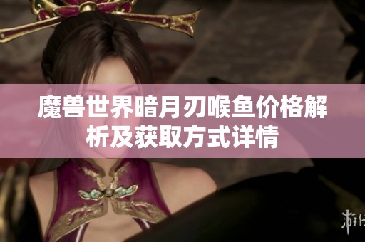 魔兽世界暗月刃喉鱼价格解析及获取方式详情