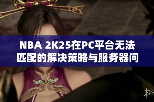 NBA 2K25在PC平台无法匹配的解决策略与服务器问题探讨