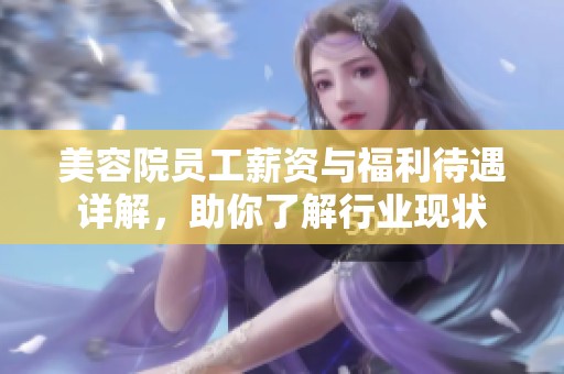 美容院员工薪资与福利待遇详解，助你了解行业现状