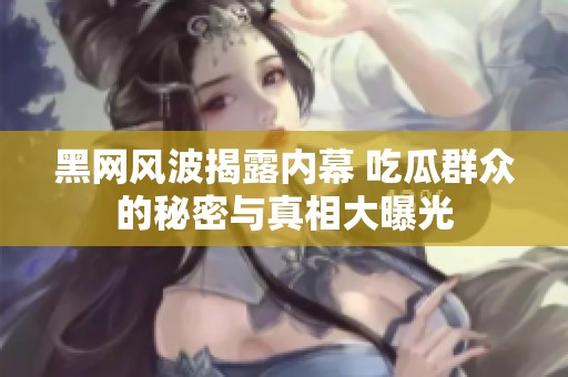 黑网风波揭露内幕 吃瓜群众的秘密与真相大曝光