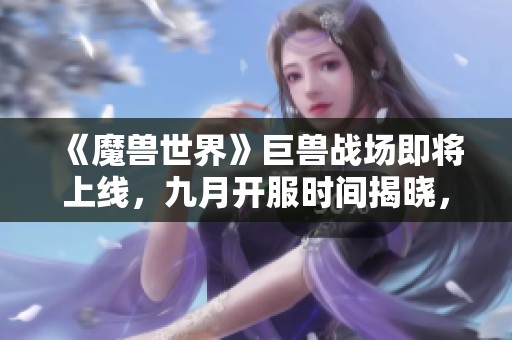 《魔兽世界》巨兽战场即将上线，九月开服时间揭晓，玩家们期待吗？