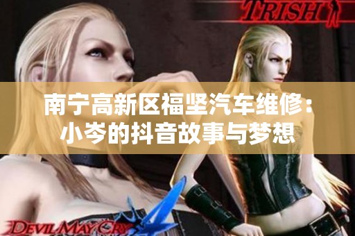 南宁高新区福坚汽车维修：小岑的抖音故事与梦想