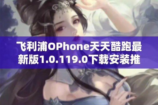飞利浦OPhone天天酷跑最新版1.0.119.0下载安装推荐