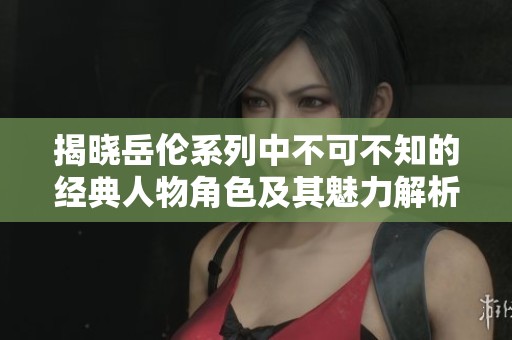 揭晓岳伦系列中不可不知的经典人物角色及其魅力解析