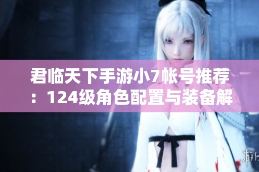 君临天下手游小7帐号推荐：124级角色配置与装备解析