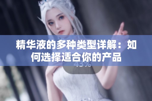 精华液的多种类型详解：如何选择适合你的产品