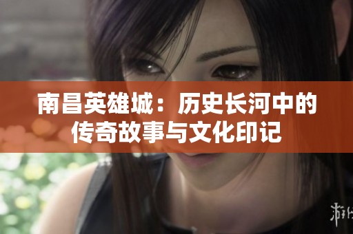 南昌英雄城：历史长河中的传奇故事与文化印记