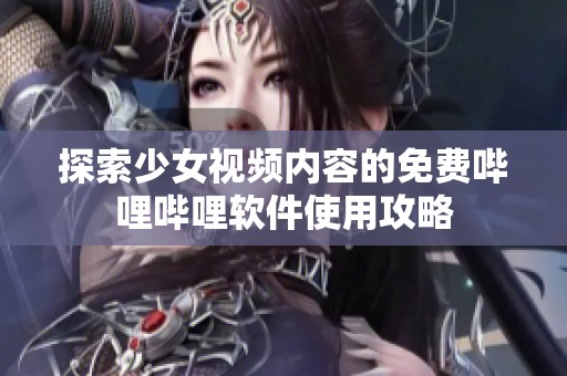 探索少女视频内容的免费哔哩哔哩软件使用攻略