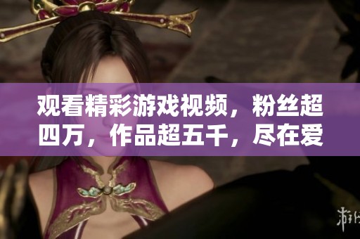 观看精彩游戏视频，粉丝超四万，作品超五千，尽在爱奇艺！