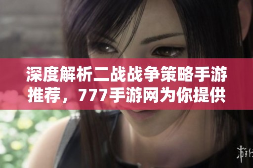 深度解析二战战争策略手游推荐，777手游网为你提供最佳选择
